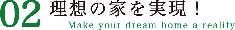 02 理想の家を実現！ Make your dream home a reality